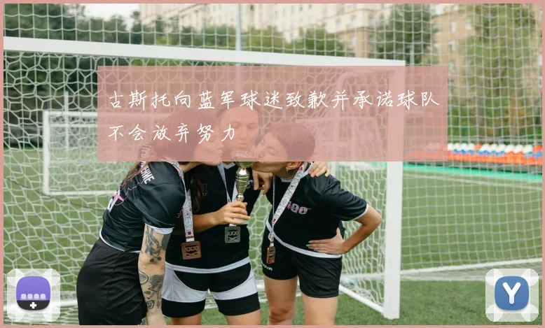 古斯托向蓝军球迷致歉并承诺球队不会放弃努力