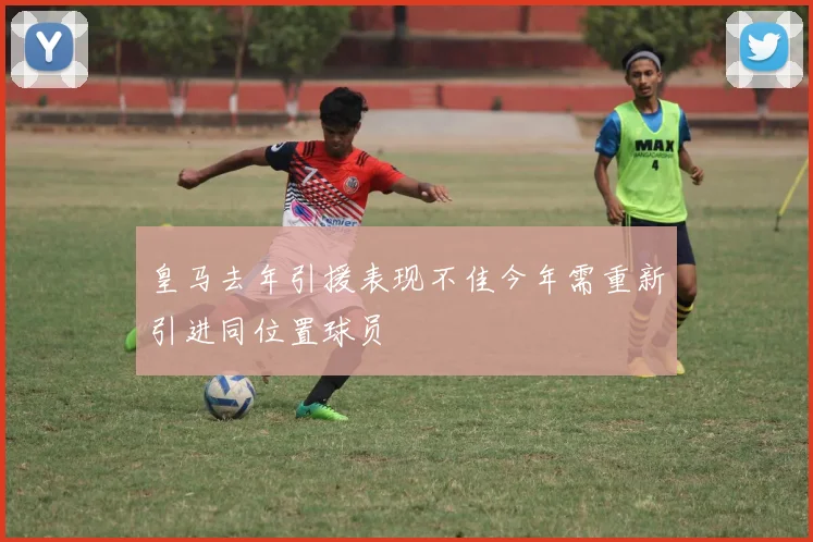 皇马去年引援表现不佳今年需重新引进同位置球员