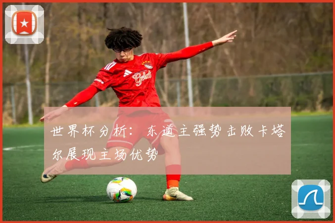 世界杯分析：东道主强势击败卡塔尔展现主场优势