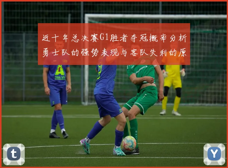 近十年总决赛G1胜者夺冠概率分析勇士队的强势表现与客队失利的原因探讨