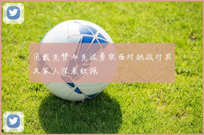 范戴克赞加克波勇敢面对挑战对其及家人深表钦佩