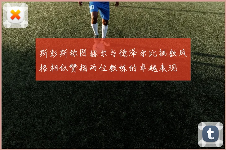 斯彭斯称图赫尔与德泽尔比执教风格相似赞扬两位教练的卓越表现