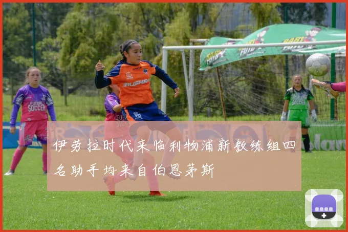 伊劳拉时代来临利物浦新教练组四名助手均来自伯恩茅斯