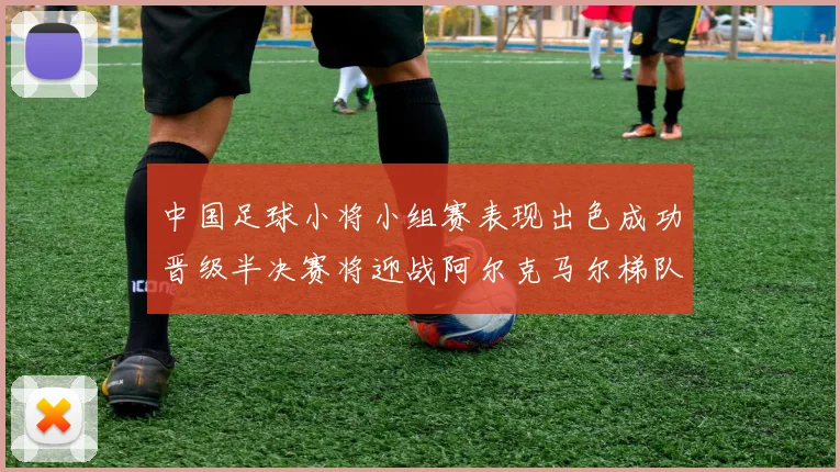 中国足球小将小组赛表现出色成功晋级半决赛将迎战阿尔克马尔梯队