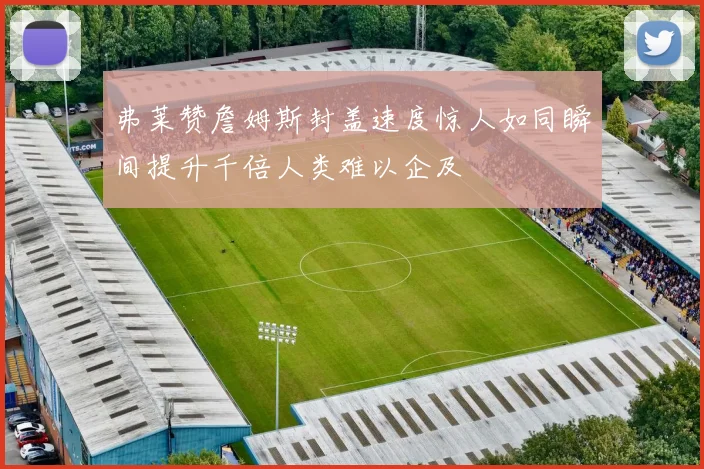 弗莱赞詹姆斯封盖速度惊人如同瞬间提升千倍人类难以企及