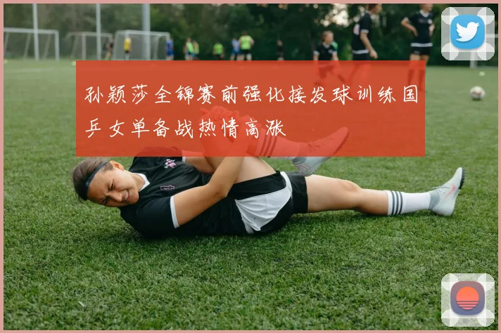 孙颖莎全锦赛前强化接发球训练国乒女单备战热情高涨