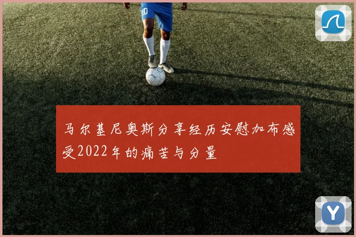 马尔基尼奥斯分享经历安慰加布感受2022年的痛苦与分量
