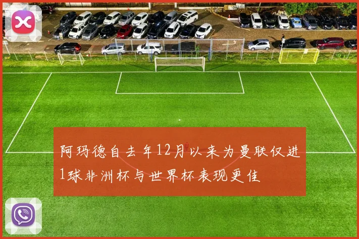 阿玛德自去年12月以来为曼联仅进1球非洲杯与世界杯表现更佳