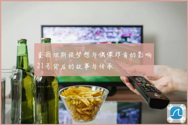 奎因坦斯谈梦想与偶像邓肯的影响21号背后的故事与传承