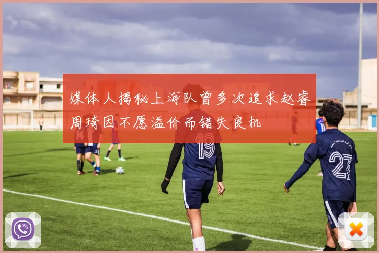 媒体人揭秘上海队曾多次追求赵睿周琦因不愿溢价而错失良机