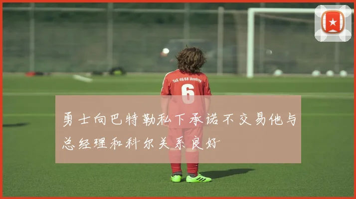 勇士向巴特勒私下承诺不交易他与总经理和科尔关系良好