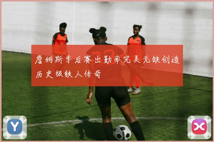 詹姆斯季后赛出勤率完美无缺创造历史级铁人传奇