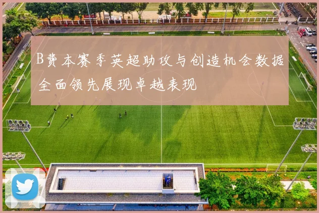 B费本赛季英超助攻与创造机会数据全面领先展现卓越表现