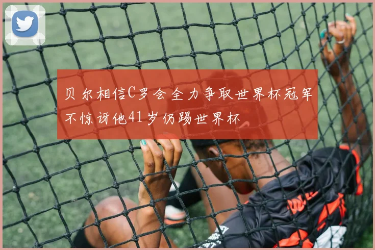 贝尔相信C罗会全力争取世界杯冠军不惊讶他41岁仍踢世界杯