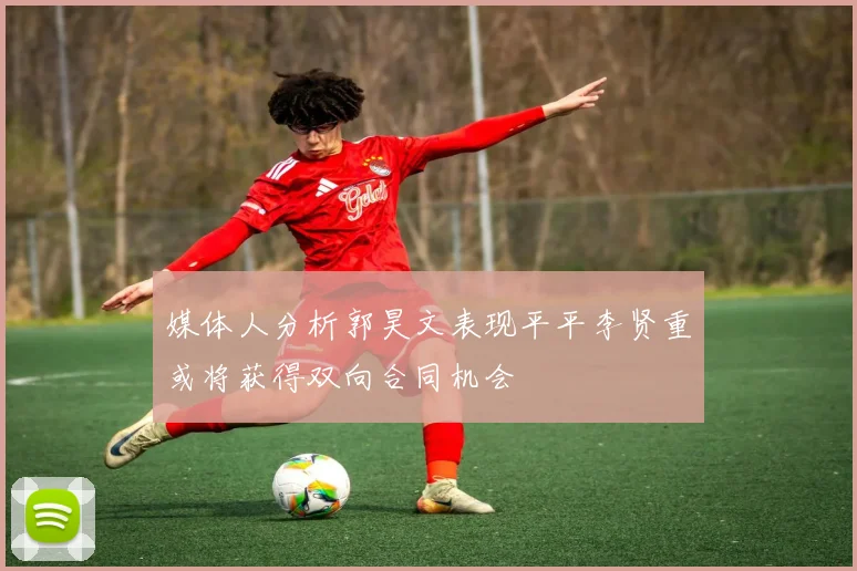 媒体人分析郭昊文表现平平李贤重或将获得双向合同机会
