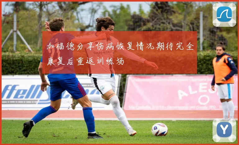 加福德分享伤病恢复情况期待完全康复后重返训练场