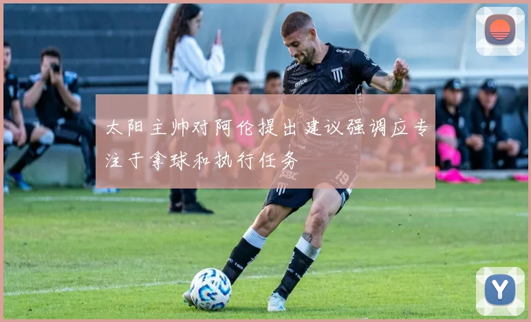 太阳主帅对阿伦提出建议强调应专注于拿球和执行任务
