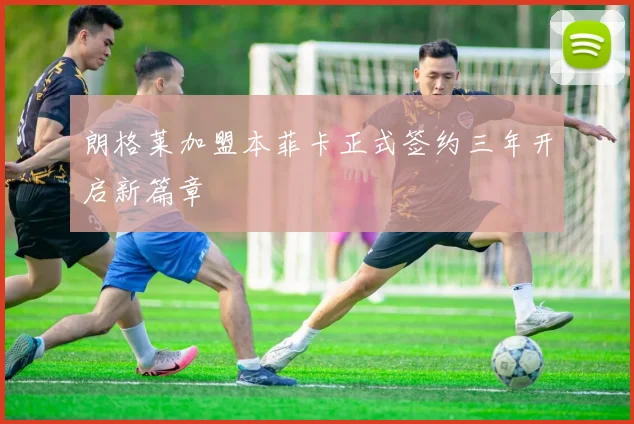 朗格莱加盟本菲卡正式签约三年开启新篇章
