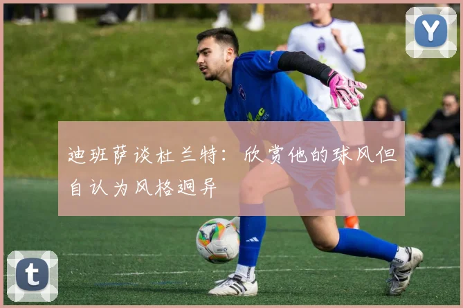 迪班萨谈杜兰特：欣赏他的球风但自认为风格迥异