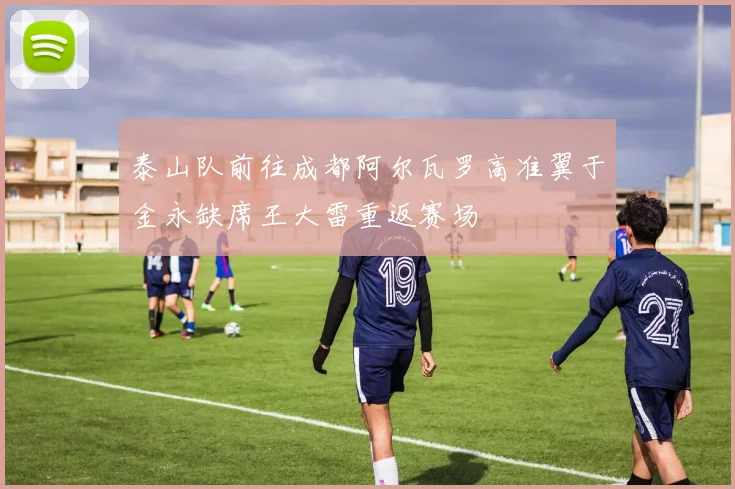 泰山队前往成都阿尔瓦罗高准翼于金永缺席王大雷重返赛场